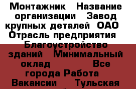 Монтажник › Название организации ­ Завод крупных деталей, ОАО › Отрасль предприятия ­ Благоустройство зданий › Минимальный оклад ­ 25 000 - Все города Работа » Вакансии   . Тульская обл.